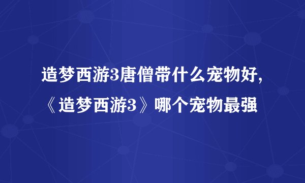 造梦西游3唐僧带什么宠物好,《造梦西游3》哪个宠物最强