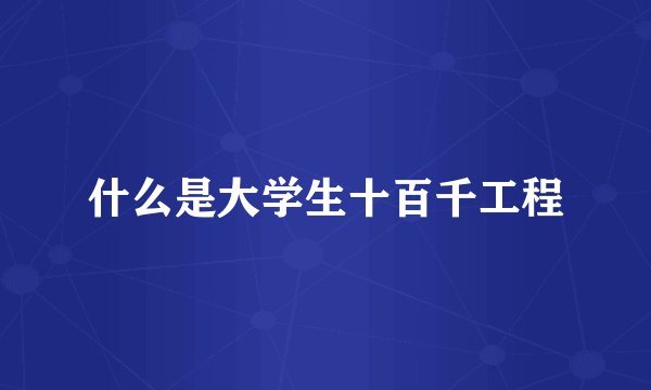 什么是大学生十百千工程