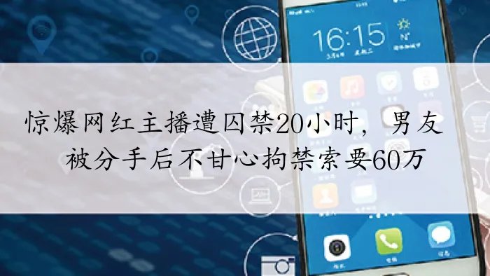 惊爆网红主播遭囚禁20小时，男友被分手后不甘心拘禁索要60万