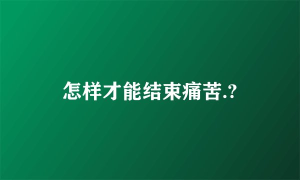 怎样才能结束痛苦.?