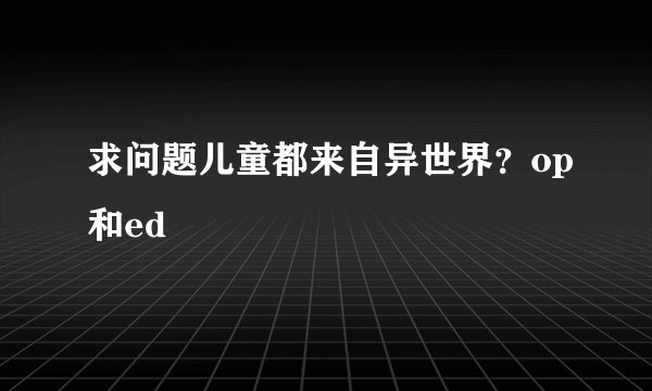 求问题儿童都来自异世界？op和ed