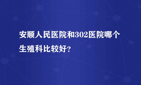 安顺人民医院和302医院哪个生殖科比较好?
