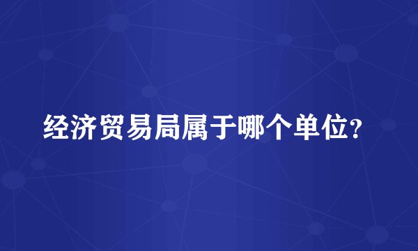 经济贸易局属于哪个单位？
