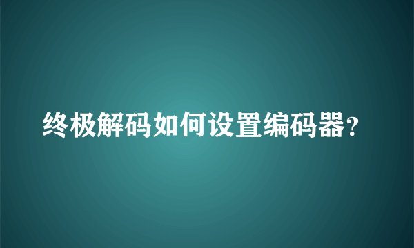 终极解码如何设置编码器?