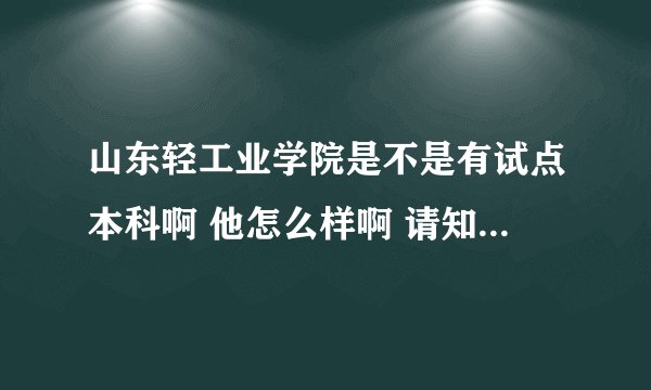 山东轻工业学院是不是有试点本科啊 他怎么样啊 请知情人士帮我解答一下吧 我会非常感谢的