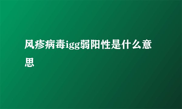 风疹病毒igg弱阳性是什么意思