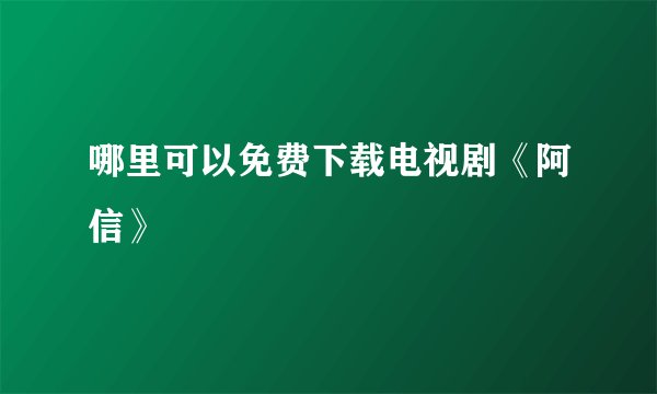 哪里可以免费下载电视剧《阿信》