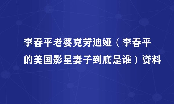 李春平老婆克劳迪娅(李春平的美国影星妻子到底是谁)资料