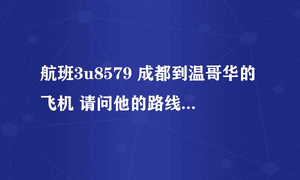 航班3u8579 成都到温哥华的飞机 请问他的路线是怎么样的？是走太平洋还是走北极还是走欧洲？