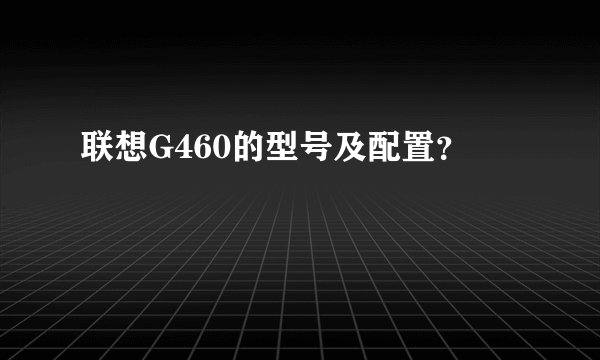 联想G460的型号及配置？