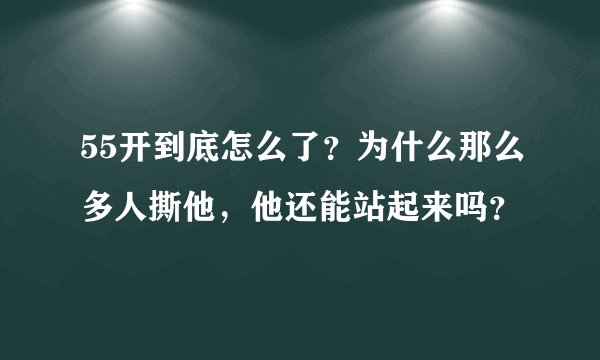 55开到底怎么了？为什么那么多人撕他，他还能站起来吗？