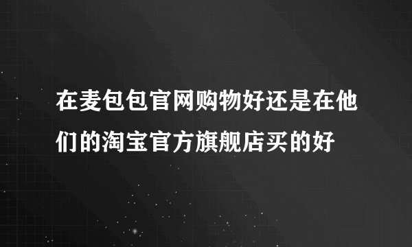 在麦包包官网购物好还是在他们的淘宝官方旗舰店买的好
