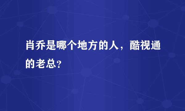 肖乔是哪个地方的人，酷视通的老总？