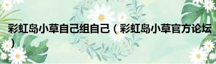 彩虹岛小草自己组自己（彩虹岛小草官方论坛）
