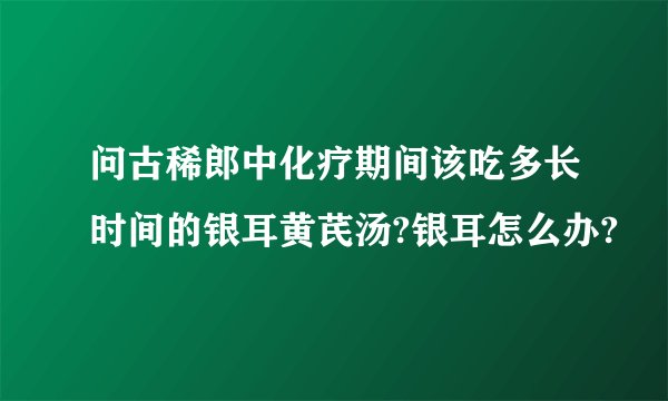 问古稀郎中化疗期间该吃多长时间的银耳黄芪汤?银耳怎么办?