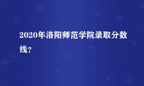 2020年洛阳师范学院录取分数线？