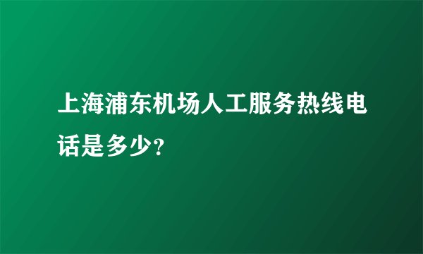上海浦东机场人工服务热线电话是多少？
