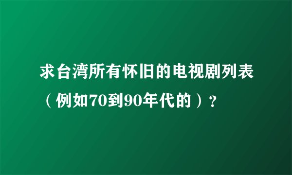 求台湾所有怀旧的电视剧列表（例如70到90年代的）？