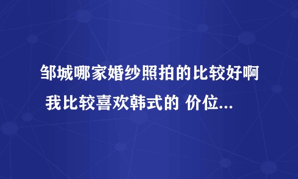 邹城哪家婚纱照拍的比较好啊 我比较喜欢韩式的 价位不要太高的2000多块钱的就行 想要点实景的