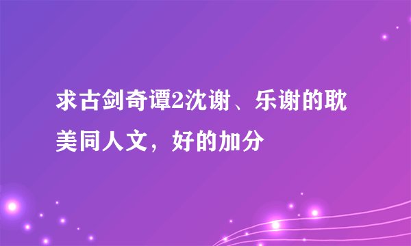 求古剑奇谭2沈谢、乐谢的耽美同人文，好的加分