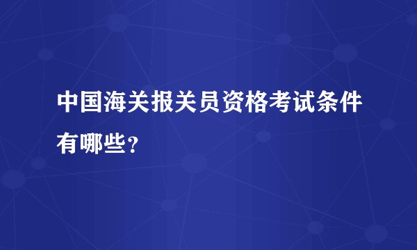 中国海关报关员资格考试条件有哪些？