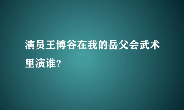 演员王博谷在我的岳父会武术里演谁？