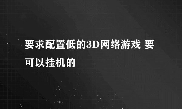 要求配置低的3D网络游戏 要可以挂机的
