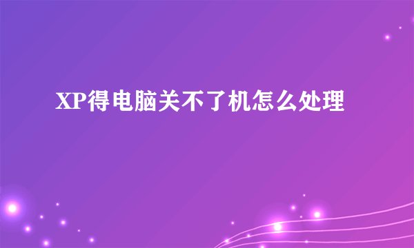 XP得电脑关不了机怎么处理