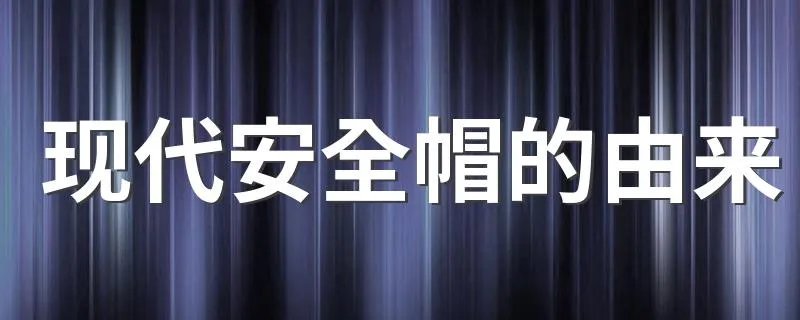 现代安全帽的由来 现代安全帽的来历