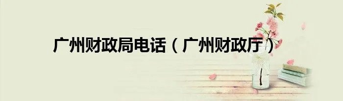 广州财政局电话（广州财政厅）