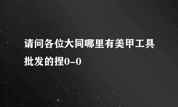 请问各位大同哪里有美甲工具批发的捏0-0