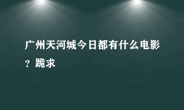 广州天河城今日都有什么电影？跪求