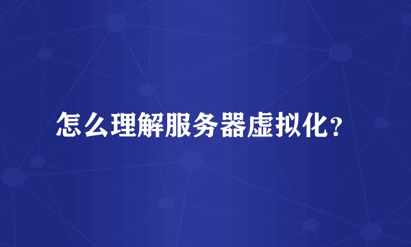 怎么理解服务器虚拟化？