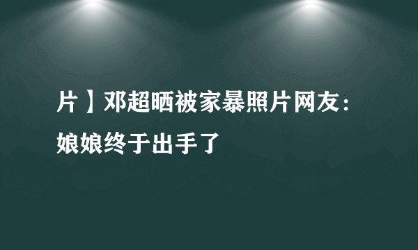 片】邓超晒被家暴照片网友：娘娘终于出手了