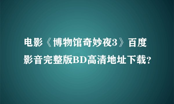 电影《博物馆奇妙夜3》百度影音完整版BD高清地址下载？