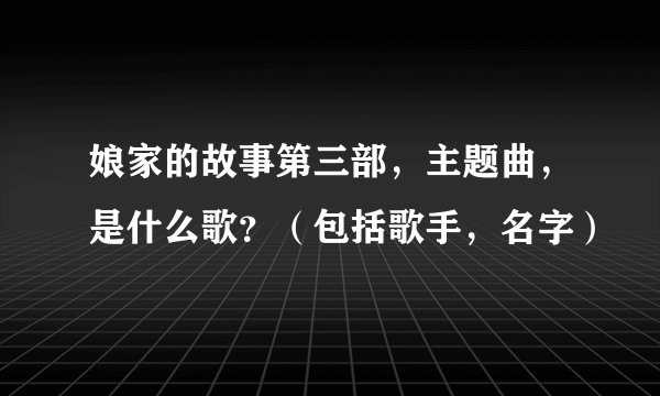 娘家的故事第三部，主题曲，是什么歌？（包括歌手，名字）