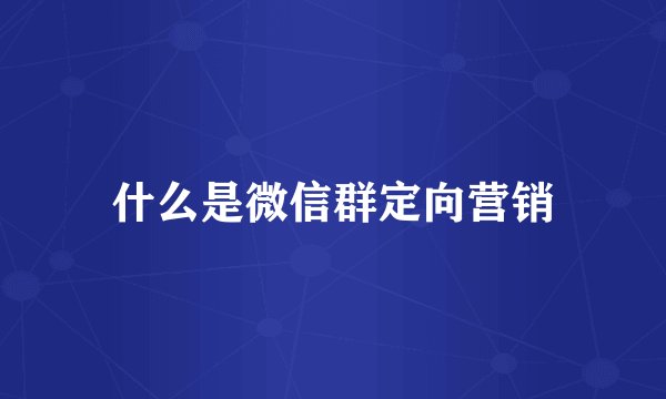 什么是微信群定向营销