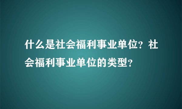 什么是社会福利事业单位？社会福利事业单位的类型？