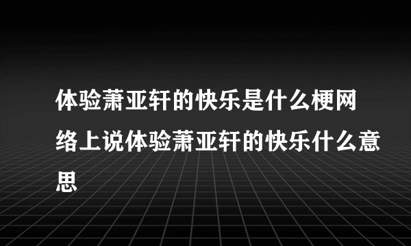 体验萧亚轩的快乐是什么梗网络上说体验萧亚轩的快乐什么意思
