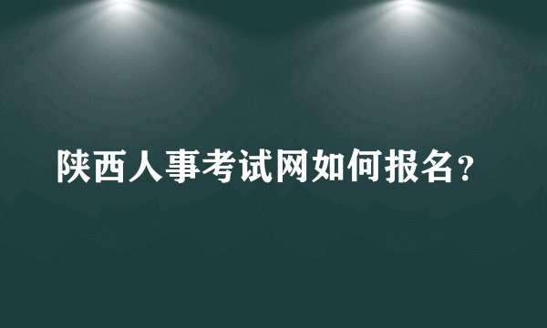 陕西人事考试网如何报名？