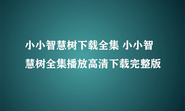 小小智慧树下载全集 小小智慧树全集播放高清下载完整版