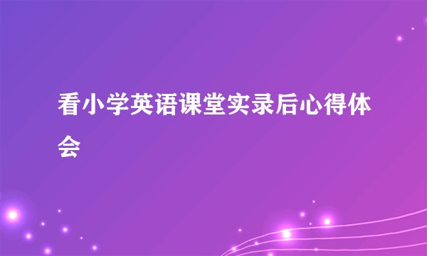 看小学英语课堂实录后心得体会