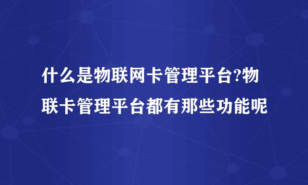 什么是物联网卡管理平台?物联卡管理平台都有那些功能呢