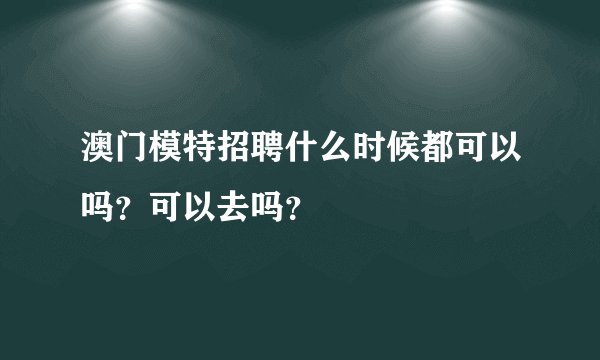 澳门模特招聘什么时候都可以吗?可以去吗?