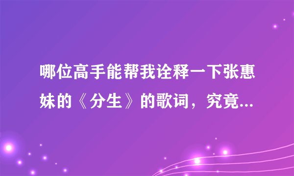 哪位高手能帮我诠释一下张惠妹的《分生》的歌词,究竟是什么意思。最好是逐句解释,多谢!!