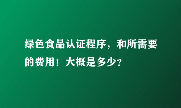 绿色食品认证程序，和所需要的费用！大概是多少？