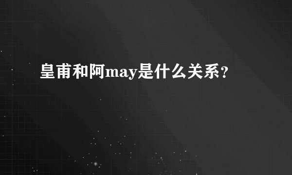 皇甫和阿may是什么关系？