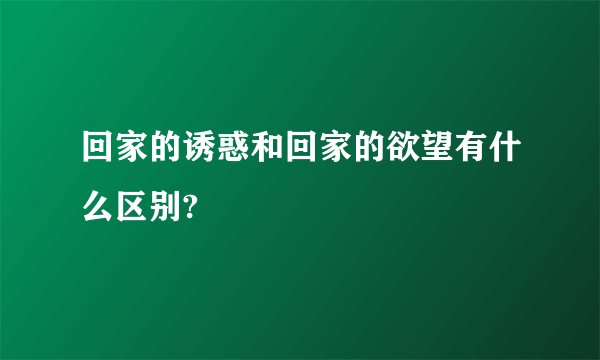 回家的诱惑和回家的欲望有什么区别?