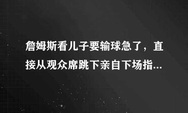 詹姆斯看儿子要输球急了，直接从观众席跳下亲自下场指导战术，这事你怎么看？