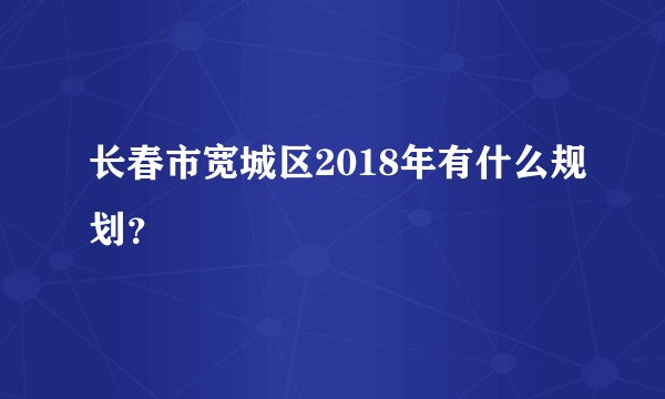 长春市宽城区2018年有什么规划?
